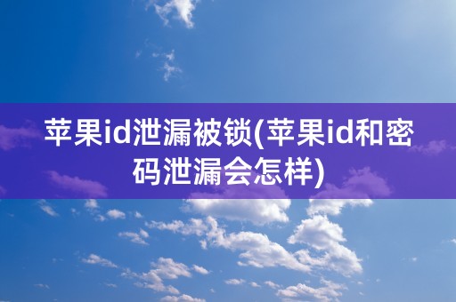 苹果id泄漏被锁(苹果id和密码泄漏会怎样)