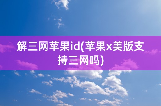 解三网苹果id(苹果x美版支持三网吗)