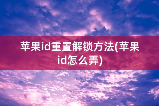 苹果id重置解锁方法(苹果id怎么弄)