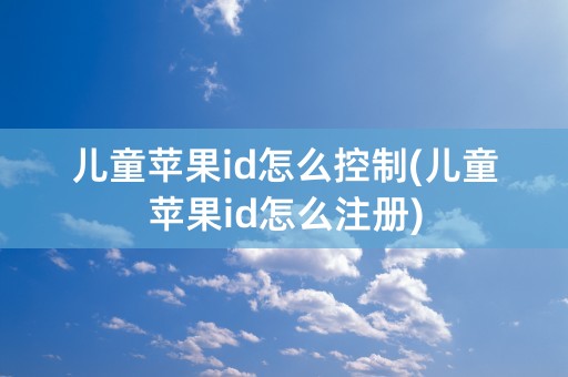 儿童苹果id怎么控制(儿童苹果id怎么注册)