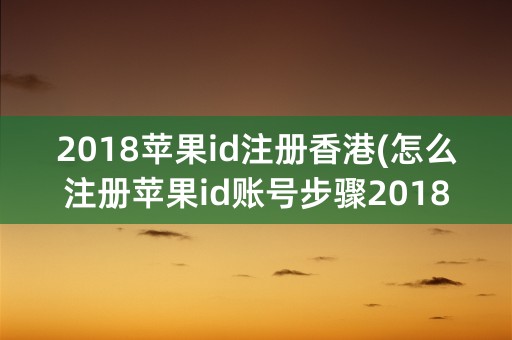 2018苹果id注册香港(怎么注册苹果id账号步骤2018)