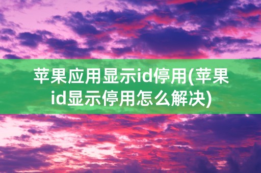 苹果应用显示id停用(苹果id显示停用怎么解决)