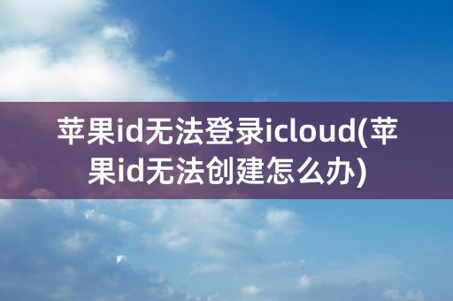 苹果id无法登录icloud(苹果id无法创建怎么办)