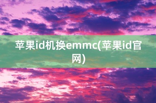 苹果id机换emmc(苹果id官网)