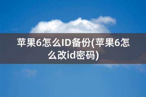 苹果6怎么ID备份(苹果6怎么改id密码)