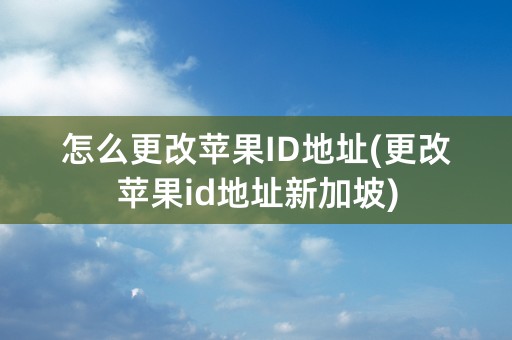 怎么更改苹果ID地址(更改苹果id地址新加坡)