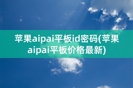 苹果aipai平板id密码(苹果aipai平板价格最新)