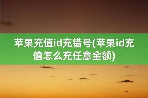 苹果充值id充错号(苹果id充值怎么充任意金额)