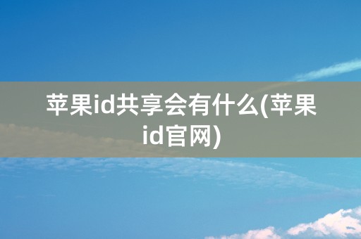 苹果id共享会有什么(苹果id官网)