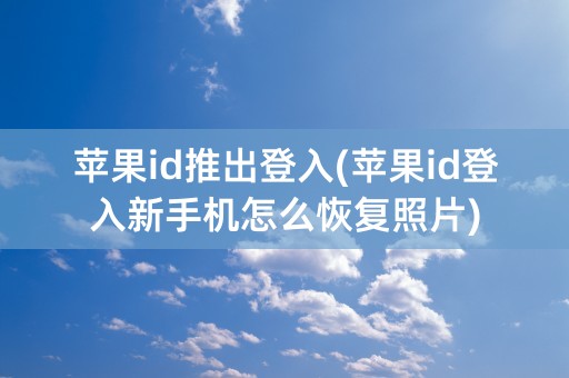 苹果id推出登入(苹果id登入新手机怎么恢复照片)