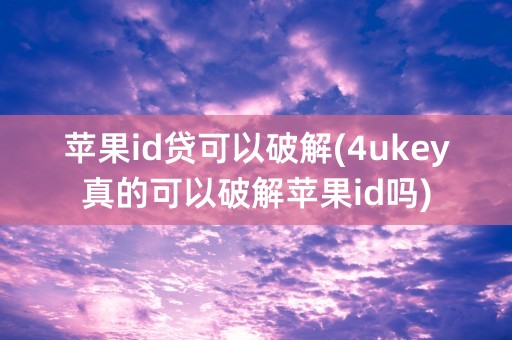 苹果id贷可以破解(4ukey真的可以破解苹果id吗)