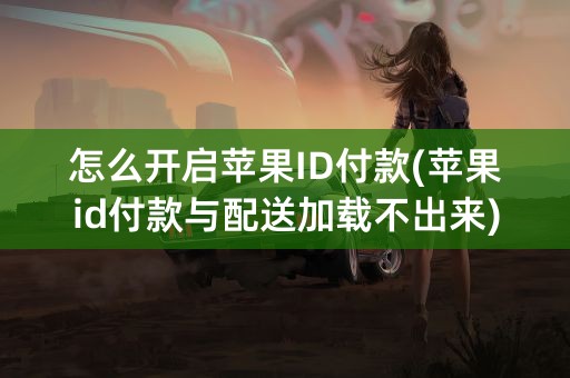 怎么开启苹果ID付款(苹果id付款与配送加载不出来)