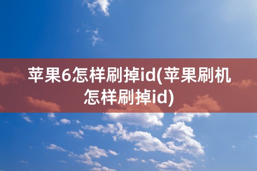 苹果6怎样刷掉id(苹果刷机怎样刷掉id)