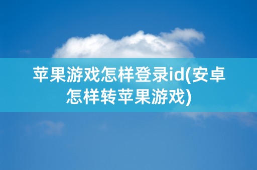 苹果游戏怎样登录id(安卓怎样转苹果游戏)