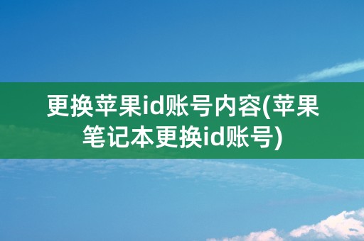 更换苹果id账号内容(苹果笔记本更换id账号)