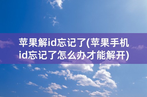 苹果解id忘记了(苹果手机id忘记了怎么办才能解开)