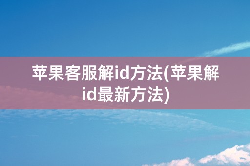 苹果客服解id方法(苹果解id最新方法)