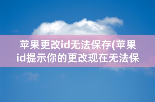 苹果更改id无法保存(苹果id提示你的更改现在无法保存)