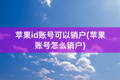 苹果id账号可以销户(苹果账号怎么销户)