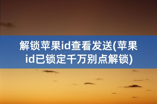 解锁苹果id查看发送(苹果id已锁定千万别点解锁)