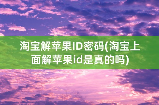 淘宝解苹果ID密码(淘宝上面解苹果id是真的吗)