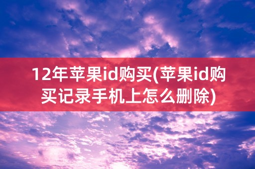 12年苹果id购买(苹果id购买记录手机上怎么删除)