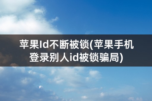 苹果Id不断被锁(苹果手机登录别人id被锁骗局)