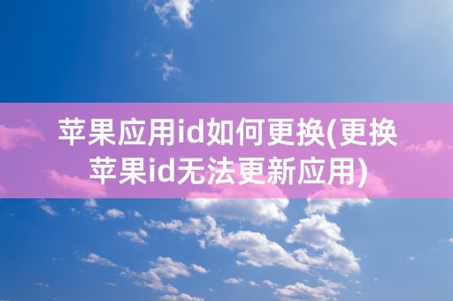 苹果应用id如何更换(更换苹果id无法更新应用)