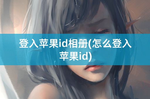 登入苹果id相册(怎么登入苹果id)