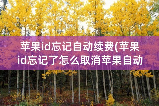 苹果id忘记自动续费(苹果id忘记了怎么取消苹果自动续费)