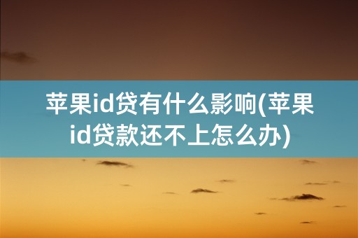 苹果id贷有什么影响(苹果id贷款还不上怎么办)