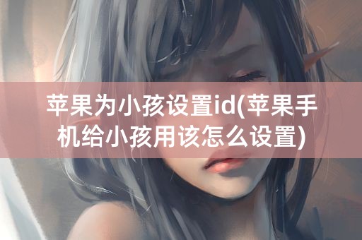 苹果为小孩设置id(苹果手机给小孩用该怎么设置)