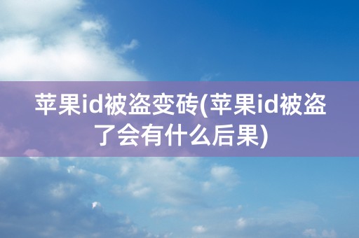 苹果id被盗变砖(苹果id被盗了会有什么后果)