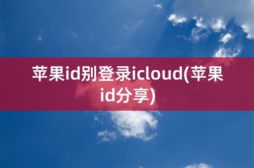 苹果id别登录icloud(苹果id分享)