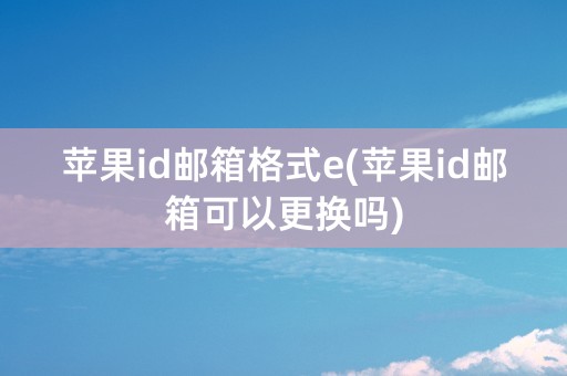 苹果id邮箱格式e(苹果id邮箱可以更换吗)