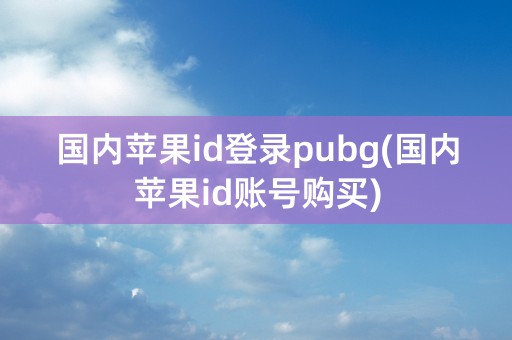 国内苹果id登录pubg(国内苹果id账号购买)