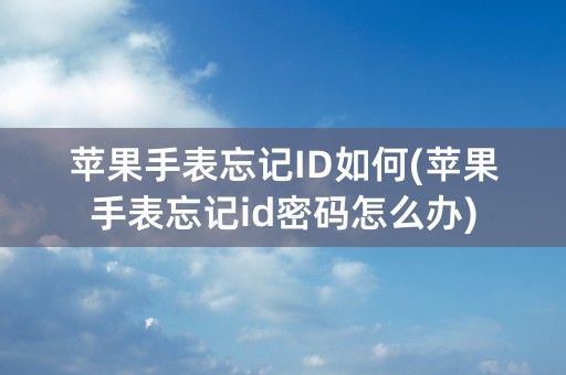 苹果手表忘记ID如何(苹果手表忘记id密码怎么办)