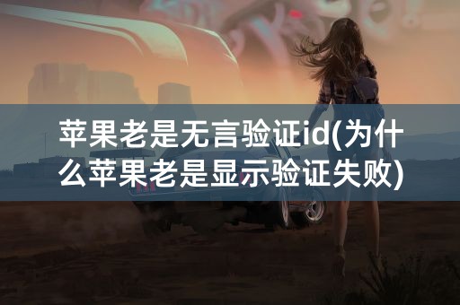 苹果老是无言验证id(为什么苹果老是显示验证失败)