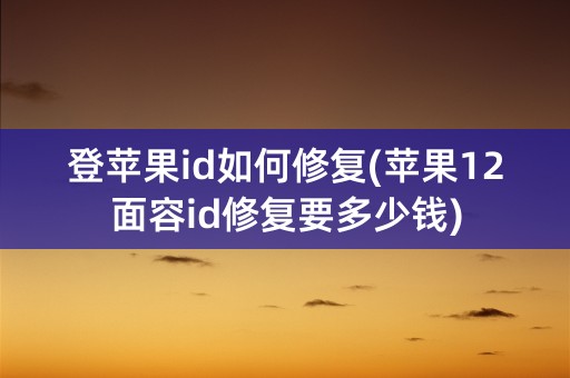 登苹果id如何修复(苹果12面容id修复要多少钱)