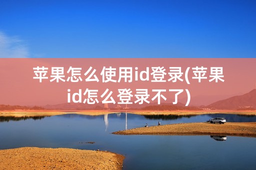 苹果怎么使用id登录(苹果id怎么登录不了)