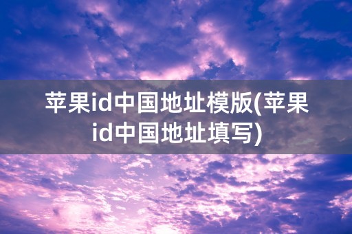 苹果id中国地址模版(苹果id中国地址填写)