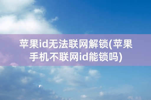 苹果id无法联网解锁(苹果手机不联网id能锁吗)