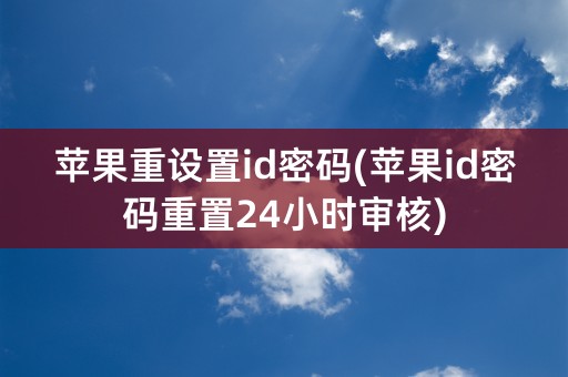 苹果重设置id密码(苹果id密码重置24小时审核)