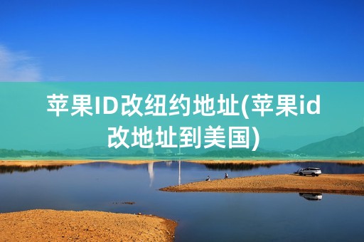 苹果ID改纽约地址(苹果id改地址到美国)