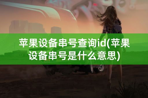 苹果设备串号查询id(苹果设备串号是什么意思)