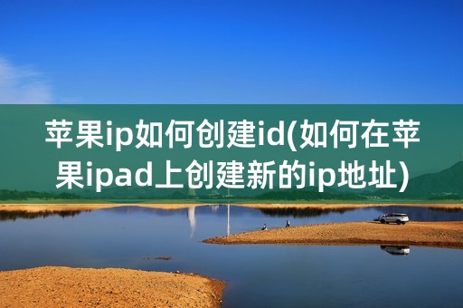 苹果ip如何创建id(如何在苹果ipad上创建新的ip地址)