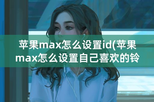 苹果max怎么设置id(苹果max怎么设置自己喜欢的铃声)