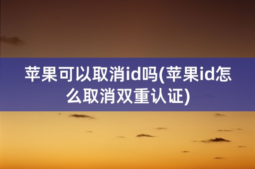 苹果可以取消id吗(苹果id怎么取消双重认证)