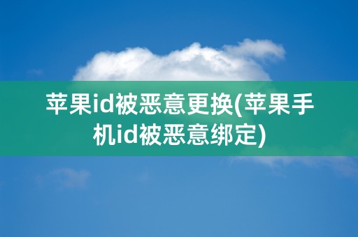 苹果id被恶意更换(苹果手机id被恶意绑定)