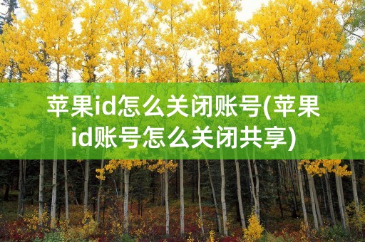 苹果id怎么关闭账号(苹果id账号怎么关闭共享)